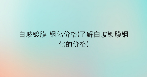 “白玻镀膜 钢化价格(了解白玻镀膜钢化的价格)